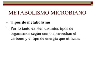 METABOLISMO MICROBIANO
   Tipos de metabolismo
   Por lo tanto existen distintos tipos de
    organismos según como aprovechan el
    carbono y el tipo de energía que utilizan:
 