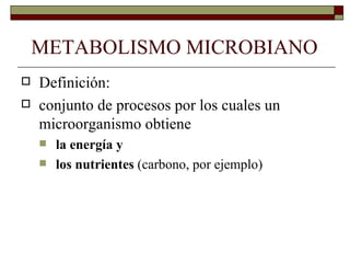 METABOLISMO MICROBIANO
   Definición:
   conjunto de procesos por los cuales un
    microorganismo obtiene
       la energía y
       los nutrientes (carbono, por ejemplo)
 