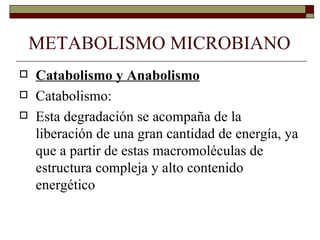 METABOLISMO MICROBIANO
   Catabolismo y Anabolismo
   Catabolismo:
   Esta degradación se acompaña de la
    liberación de una gran cantidad de energía, ya
    que a partir de estas macromoléculas de
    estructura compleja y alto contenido
    energético
 