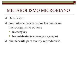 METABOLISMO MICROBIANO
   Definición:
   conjunto de procesos por los cuales un
    microorganismo obtiene
       la energía y
       los nutrientes (carbono, por ejemplo)
   que necesita para vivir y reproducirse
 