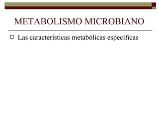 METABOLISMO MICROBIANO
   Las características metabólicas específicas
 