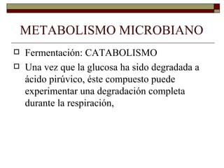 METABOLISMO MICROBIANO
   Fermentación: CATABOLISMO
   Una vez que la glucosa ha sido degradada a
    ácido pirúvico, éste compuesto puede
    experimentar una degradación completa
    durante la respiración,
 