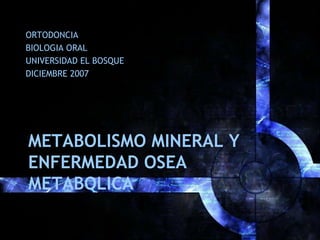 METABOLISMO MINERAL Y
ENFERMEDAD OSEA
METABOLICA
ORTODONCIA
BIOLOGIA ORAL
UNIVERSIDAD EL BOSQUE
DICIEMBRE 2007
 