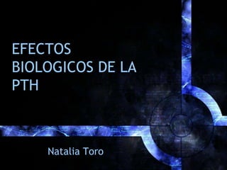 EFECTOS
BIOLOGICOS DE LA
PTH
Natalia Toro
 