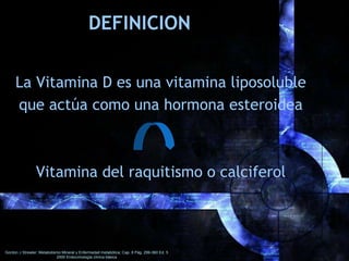 DEFINICION
La Vitamina D es una vitamina liposoluble
que actúa como una hormona esteroidea
Vitamina del raquitismo o calci...