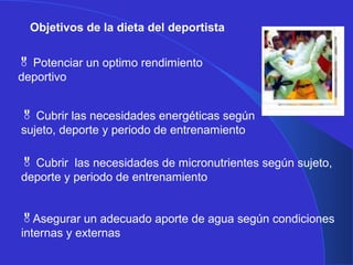 Objetivos de la dieta del deportista
 Potenciar un optimo rendimiento
deportivo
 Cubrir las necesidades energéticas según
sujeto, deporte y periodo de entrenamiento
Asegurar un adecuado aporte de agua según condiciones
internas y externas
 Cubrir las necesidades de micronutrientes según sujeto,
deporte y periodo de entrenamiento
 