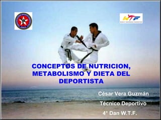 CONCEPTOS DE NUTRICION, METABOLISMO Y DIETA DEL DEPORTISTA César Vera Guzmán  Técnico Deportivo 4° Dan W.T.F. 