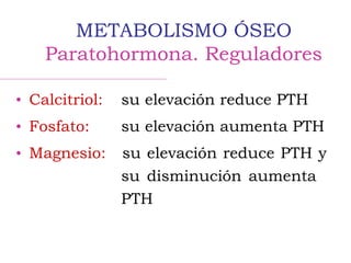 • Calcitriol: su elevación reduce PTH
• Fosfato: su elevación aumenta PTH
• Magnesio: su elevación reduce PTH y
su disminución aumenta
PTH
METABOLISMO ÓSEO
Paratohormona. Reguladores
 