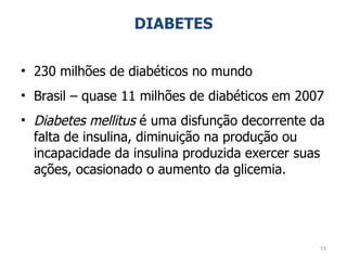 DIABETES 230 milhões de diabéticos no mundo Brasil – quase 11 milhões de diabéticos em 2007 Diabetes mellitus  é uma disfunção decorrente da falta de insulina, diminuição na produção ou incapacidade da insulina produzida exercer suas ações, ocasionado o aumento da glicemia. 