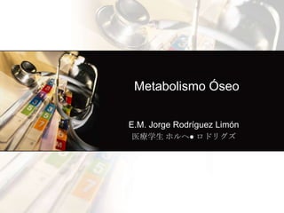 Metabolismo Óseo

E.M. Jorge Rodríguez Limón
医療学生 ホルヘ● ロドリグズ
 