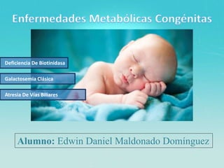 Deficiencia De Biotinidasa 
Galactosemia Clásica 
Atresia De Vías Biliares 
Alumno: Edwin Daniel Maldonado Domínguez 
 