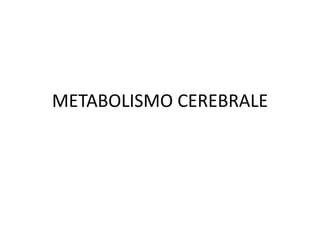 METABOLISMO CEREBRALE 
 