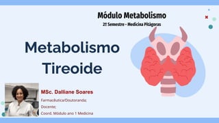 Metabolismo
Tireoide
Módulo Metabolismo
2º Semestre - Medicina Pitágoras
MSc. Dalliane Soares
Farmacêutica/Doutoranda;
Docente;
Coord. Módulo ano 1 Medicina
 