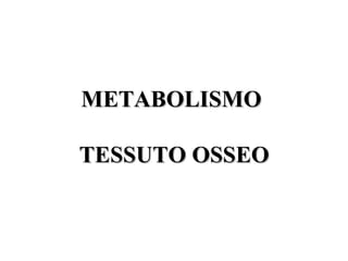METABOLISMO

TESSUTO OSSEO
 