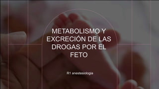 METABOLISMO Y
EXCRECIÓN DE LAS
DROGAS POR EL
FETO
R1 anestesiologia
 