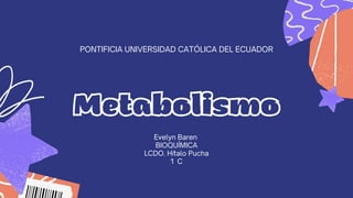 Metabolismo
PONTIFICIA UNIVERSIDAD CATÓLICA DEL ECUADOR
Evelyn Baren
BIOQUÍMICA
LCDO. Hítalo Pucha
1 C
 