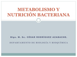 Blgo. M. Sc. CÉSAR RODRÍGUEZ AZABACHE.
DEPARTAMENTO DE BIOLOGÍA Y BIOQUÍMICA
METABOLISMO Y
NUTRICIÓN BACTERIANA
 