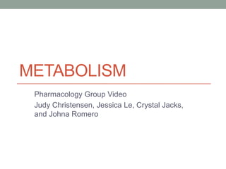 METABOLISM
Pharmacology Group Video
Judy Christensen, Jessica Le, Crystal Jacks,
and Johna Romero
 