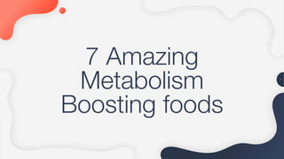 7 Amazing
Metabolism
Boosting foods
!1
 