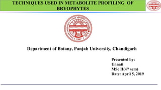 Department of Botany, Panjab University, Chandigarh
Presented by:
Unnati
MSc II(4th sem)
Date: April 5, 2019
TECHNIQUES USED IN METABOLITE PROFILING OF
BRYOPHYTES
 