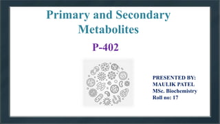 Primary and Secondary
Metabolites
PRESENTED BY:
MAULIK PATEL
MSc. Biochemistry
Roll no: 17
P-402
 