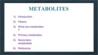 METABOLITES
1) Introduction
2) History
3) What are metabolites
?
4) Primary metabolites
5) Secondary
metabolites
6) Reference
 