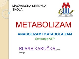 METABOLIZAM
ANABOLIZAM I KATABOLAIZAM
Stvaranje ATP
KLARA KAKUČKA, prof.
hemije
MAČVANSKA SREDNJA
ŠKOLA
 
