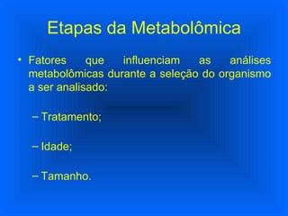 Fatores que influenciam as análises metabolômicas durante a seleção do organismo a ser analisado: Tratamento; Idade; Tamanho. Etapas da Metabolômica 