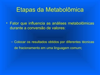 Fator que influencia as análises metabolômicas durante a conversão de valores: Colocar os resultados obtidos por diferentes técnicas de fracionamento em uma linguagem comum; Etapas da Metabolômica 