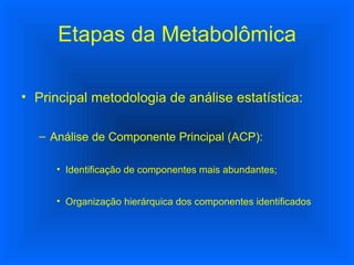 Principal metodologia de análise estatística: Análise de Componente Principal (ACP): Identificação de componentes mais abundantes; Organização hierárquica dos componentes identificados Etapas da Metabolômica 