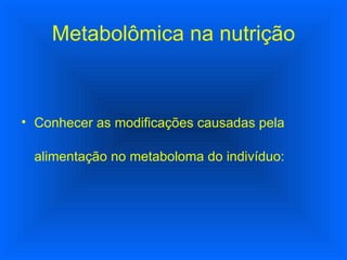 Metabolômica na nutrição Conhecer as modificações causadas pela alimentação no metaboloma do indivíduo: 