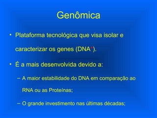 Genômica Plataforma tecnológica que visa isolar e caracterizar os genes (DNA * ). É a mais desenvolvida devido a: A maior estabilidade do DNA em comparação ao RNA ou as Proteínas; O grande investimento nas últimas décadas; 