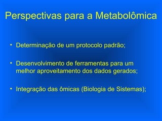 Perspectivas para a Metabolômica Determinação de um protocolo padrão; Desenvolvimento de ferramentas para um melhor aproveitamento dos dados gerados; Integração das ômicas (Biologia de Sistemas); 
