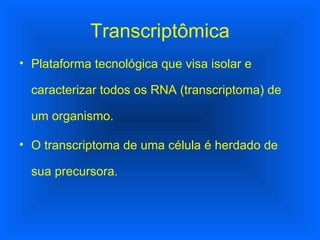 Transcriptômica Plataforma tecnológica que visa isolar e caracterizar todos os RNA (transcriptoma) de um organismo. O transcriptoma de uma célula é herdado de sua precursora. 