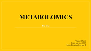 METABOLOMICS
P:2 U:2
Vedanti Gharat
Exam seat no. : 3009
M.Sc. Biotechnology part-2
 