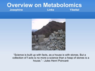 Overview on Metabolomics
Josephine Linke Yibeltal
“Science is built up with facts, as a house is with stones. But a
collection of f acts is no more a science than a heap of stones is a
house.” - Jules Henri Poincaré
 