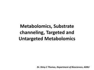 Metabolomics, Substrate
channeling, Targeted and
Untargeted Metabolomics
Dr. Shiny C Thomas, Department of Biosciences, ADBU
 
