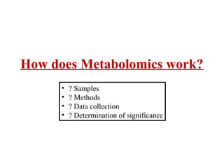 How does Metabolomics work?
• ? Samples
• ? Methods
• ? Data collection
• ? Determination of significance
 