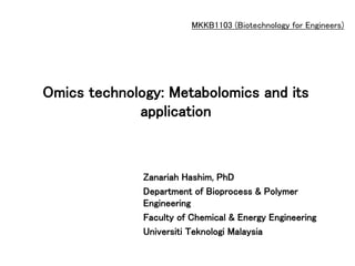 Omics technology: Metabolomics and its
application
Zanariah Hashim, PhD
Department of Bioprocess & Polymer
Engineering
Faculty of Chemical & Energy Engineering
Universiti Teknologi Malaysia
MKKB1103 (Biotechnology for Engineers)
 