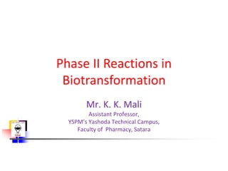 Phase II Reactions in
Biotransformation
Mr. K. K. Mali
Assistant Professor,
YSPM’s Yashoda Technical Campus,
Faculty of Pharmacy, Satara
 