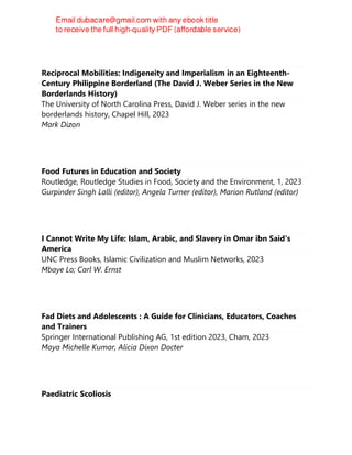 Reciprocal Mobilities: Indigeneity and Imperialism in an Eighteenth-
Century Philippine Borderland (The David J. Weber Series in the New
Borderlands History)
The University of North Carolina Press, David J. Weber series in the new
borderlands history, Chapel Hill, 2023
Mark Dizon
Food Futures in Education and Society
Routledge, Routledge Studies in Food, Society and the Environment, 1, 2023
Gurpinder Singh Lalli (editor), Angela Turner (editor), Marion Rutland (editor)
I Cannot Write My Life: Islam, Arabic, and Slavery in Omar ibn Said's
America
UNC Press Books, Islamic Civilization and Muslim Networks, 2023
Mbaye Lo; Carl W. Ernst
Fad Diets and Adolescents : A Guide for Clinicians, Educators, Coaches
and Trainers
Springer International Publishing AG, 1st edition 2023, Cham, 2023
Maya Michelle Kumar, Alicia Dixon Docter
Paediatric Scoliosis
 