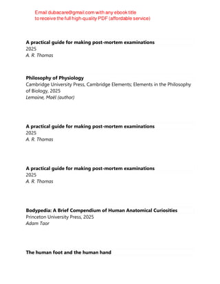 A practical guide for making post-mortem examinations
2025
A. R. Thomas
Philosophy of Physiology
Cambridge University Press, Cambridge Elements; Elements in the Philosophy
of Biology, 2025
Lemoine, Maël (author)
A practical guide for making post-mortem examinations
2025
A. R. Thomas
A practical guide for making post-mortem examinations
2025
A. R. Thomas
Bodypedia: A Brief Compendium of Human Anatomical Curiosities
Princeton University Press, 2025
Adam Taor
The human foot and the human hand
 