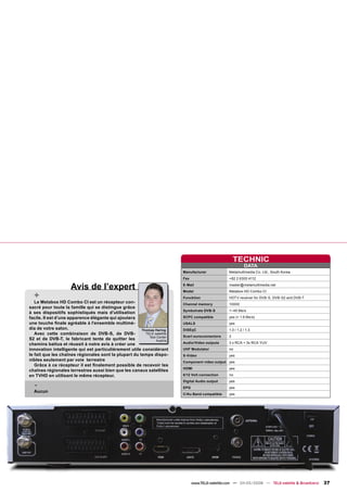 TECHNIC
                                                                                                             DATA
                                                                          Manufacturer             Metamultimedia Co. Ltd., South Korea
                                                                          Fax                      +82 2 6300 4112

                     Avis de l’expert                                     E-Mail
                                                                          Model
                                                                                                   master@metamultimedia.net
                                                                                                   Metabox HD Combo CI
  +                                                                       Funcktion                HDTV receiver for DVB-S, DVB-S2 and DVB-T
   Le Metabox HD Combo CI est un récepteur con-                           Channel memory           10000
sacré pour toute la famille qui se distingue grâce
                                                                          Symbolrate DVB-S         1~45 Ms/s
à ses dispositifs sophistiqués mais d’utilisation
facile. Il est d’une apparence élégante qui ajoutera                      SCPC compatible          yes (> 1.6 Ms/s)
une touche ﬁnale agréable à l’ensemble multimé-                           USALS                    yes
dia de votre salon.                                    Thomas Haring      DiSEqC                   1.0 / 1.2 / 1.3
   Avec cette combinaison de DVB-S, de DVB-              TELE-satellite
                                                           Test Center    Scart euroconnectors     2
S2 et de DVB-T, le fabricant tente de quitter les              Austria
chemins battus et réussit à notre avis à créer une                        Audio/Video outputs      3 x RCA + 3x RCA YUV
innovation intelligente qui est particulièrement utile considérant        UHF Modulator            no
le fait que les chaînes régionales sont la plupart du temps dispo-        S-Video                  yes
nibles seulement par voie terrestre                                       Component video output yes
   Grâce à ce récepteur il est ﬁnalement possible de recevoir les
                                                                          HDMI                     yes
chaînes régionales terrestres aussi bien que les canaux satellites
en TVHD en utilisant le même récepteur.                                   0/12 Volt connection     no


  -
                                                                          Digital Audio output     yes
                                                                          EPG                      yes
  Aucun
                                                                          C/Ku Band compatible     yes




                                                                                www.TELE-satellite.com — 04-05/2008 — TELE-satellite & Broadband   37
 
