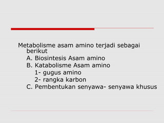 Metabolisme asam amino terjadi sebagai
berikut
A. Biosintesis Asam amino
B. Katabolisme Asam amino
1- gugus amino
2- rangka karbon
C. Pembentukan senyawa- senyawa khusus
 