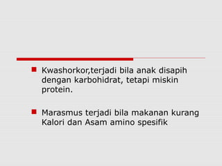  Kwashorkor,terjadi bila anak disapih
dengan karbohidrat, tetapi miskin
protein.
 Marasmus terjadi bila makanan kurang
Kalori dan Asam amino spesifik
 