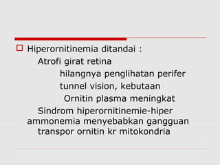  Hiperornitinemia ditandai :
Atrofi girat retina
hilangnya penglihatan perifer
tunnel vision, kebutaan
Ornitin plasma meningkat
Sindrom hiperornitinemie-hiper
ammonemia menyebabkan gangguan
transpor ornitin kr mitokondria
 