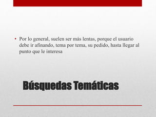 Búsquedas Temáticas
• Por lo general, suelen ser más lentas, porque el usuario
debe ir afinando, tema por tema, su pedido, hasta llegar al
punto que le interesa
 