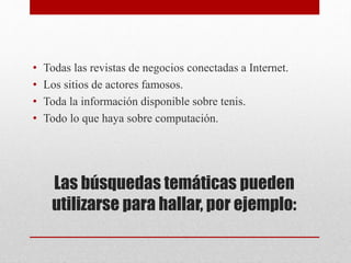 Las búsquedas temáticas pueden
utilizarse para hallar, por ejemplo:
• Todas las revistas de negocios conectadas a Internet.
• Los sitios de actores famosos.
• Toda la información disponible sobre tenis.
• Todo lo que haya sobre computación.
 