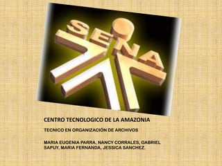 CENTRO TECNOLOGICO DE LA AMAZONIA TECNICO EN ORGANIZACIÓN DE ARCHIVOS MARIA EUGENIA PARRA, NANCY CORRALES, GABRIEL SAPUY, MARIA FERNANDA, JESSICA SANCHEZ. 