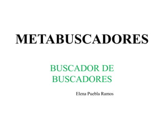 METABUSCADORES

   BUSCADOR DE
   BUSCADORES
       Elena Puebla Ramos
 